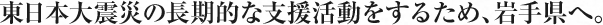 東日本大震災の長期的な支援活動をするため、岩手県へ