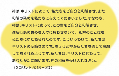 
                    わたしの名を呼び求めいているわたしの民がみずからへりくだり、
                    いのりをささげ、わたしの顔を慕い求め、その悪い道から立ち返るなら、
                    わたしが親しく天から聞いて、彼らの罪を赦し、彼らの地をいやそう。(歴代誌下7：14)